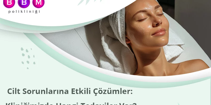 Cilt Sorunlarına Etkili Çözümler: Kliniğimizde Hangi Tedaviler Var?